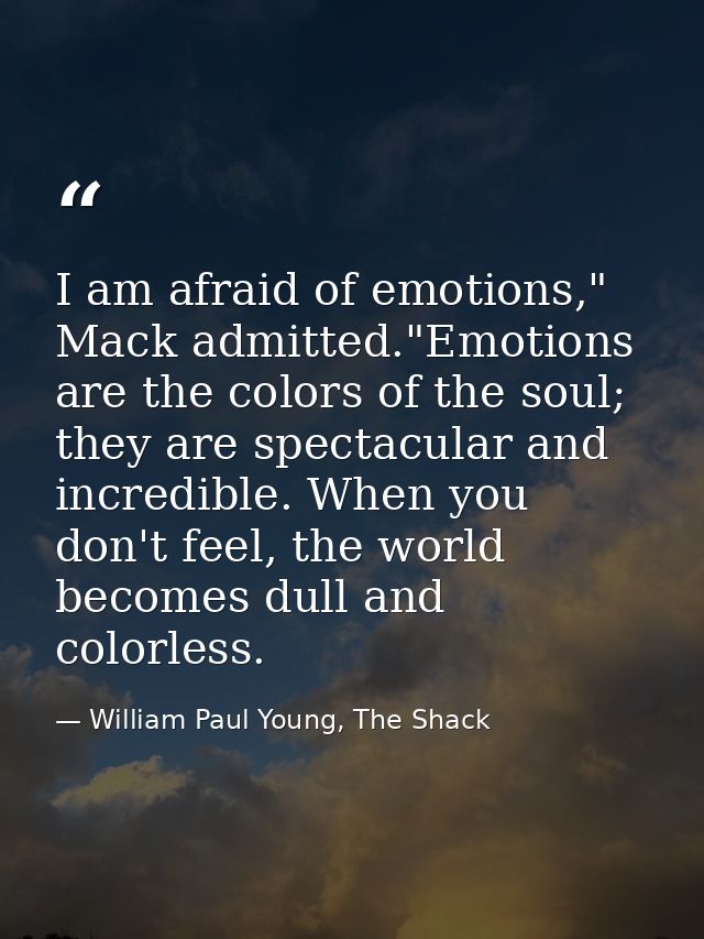 I am afraid of emotions," Mack admitted."Emotions are the colors of the soul; they are spectacular and incredible. When  — William Paul Young, The Shack