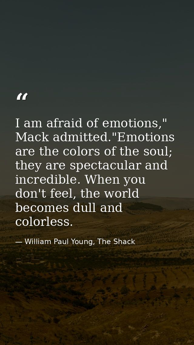 I am afraid of emotions," Mack admitted."Emotions are the colors of the soul; they are spectacular and incredible. When  — William Paul Young, The Shack