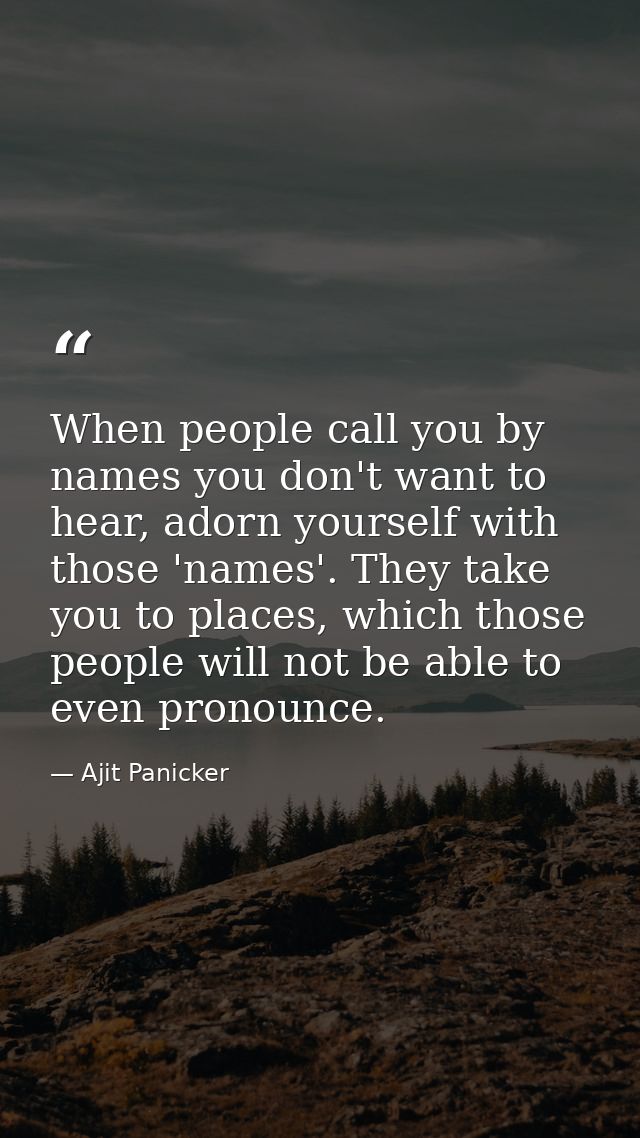 When people call you by names you don't want to hear, adorn yourself with those 'names'. They take you to places, which  — Ajit Panicker