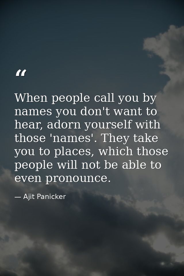 When people call you by names you don't want to hear, adorn yourself with those 'names'. They take you to places, which  — Ajit Panicker