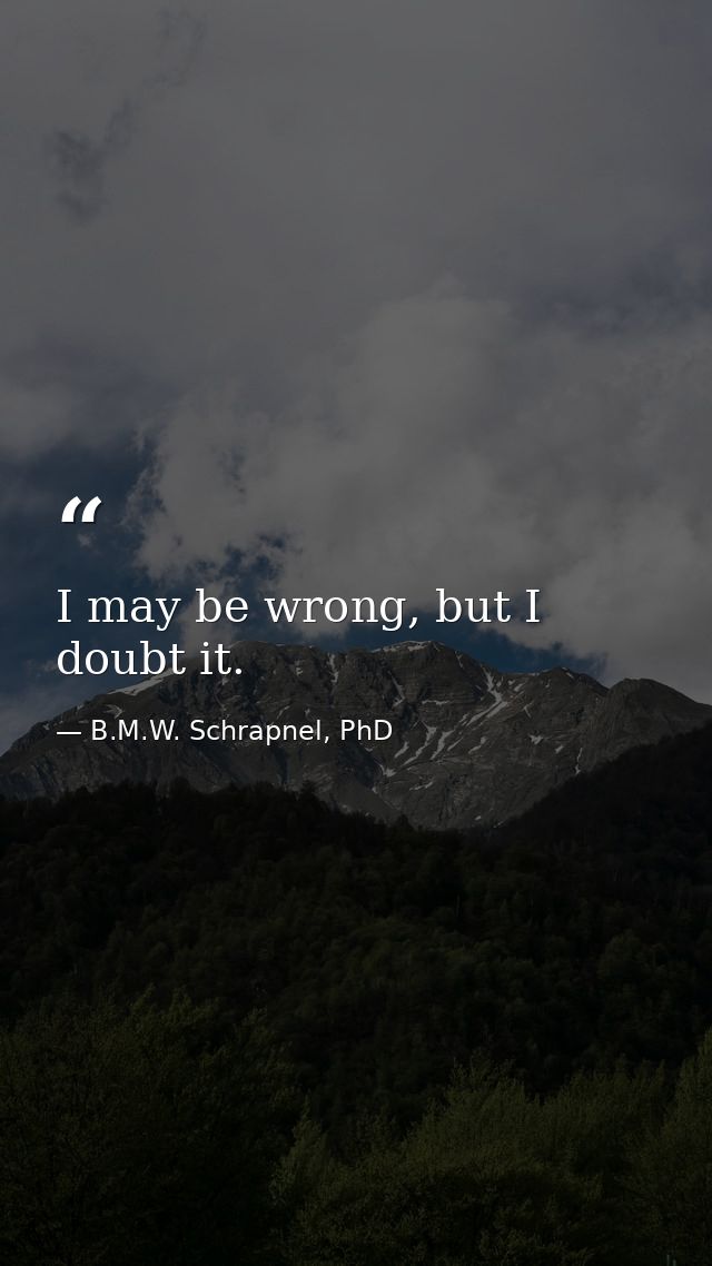 I may be wrong, but I doubt it. — B.M.W. Schrapnel, PhD