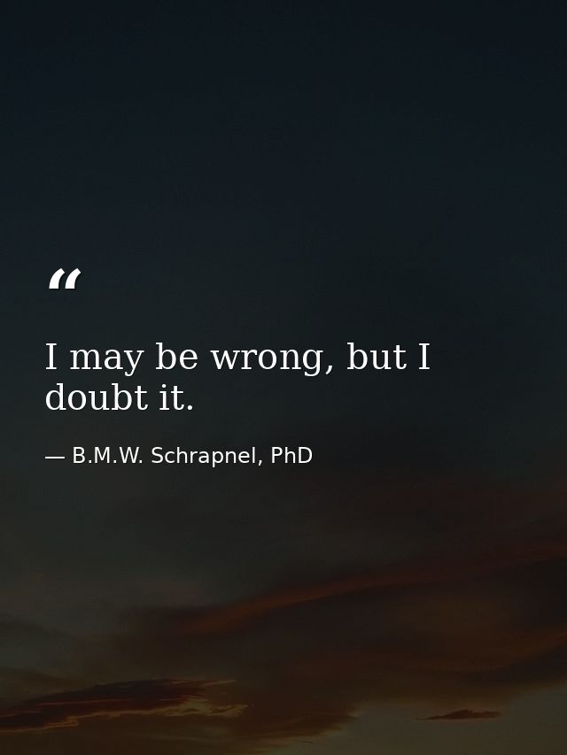 I may be wrong, but I doubt it. — B.M.W. Schrapnel, PhD
