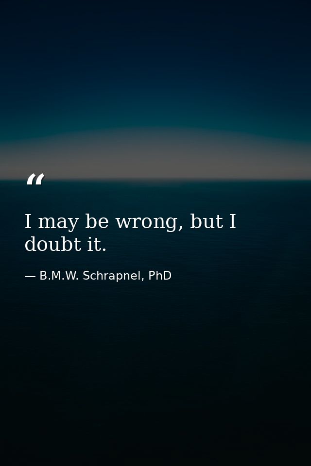 I may be wrong, but I doubt it. — B.M.W. Schrapnel, PhD
