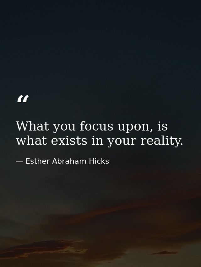What you focus upon, is what exists in your reality. — Esther Abraham Hicks