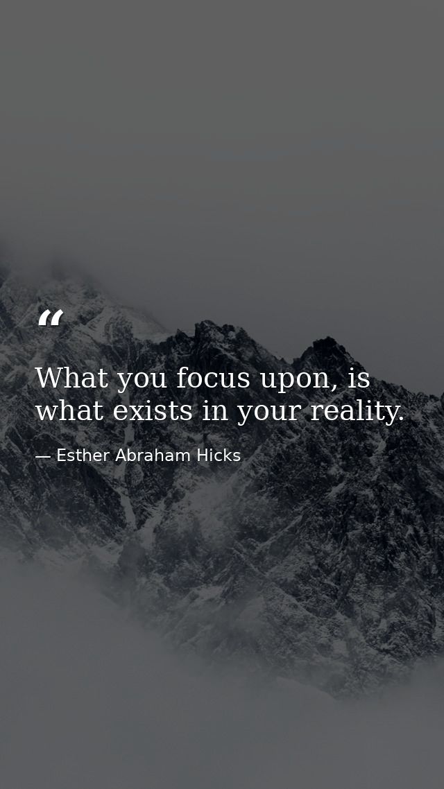 What you focus upon, is what exists in your reality. — Esther Abraham Hicks