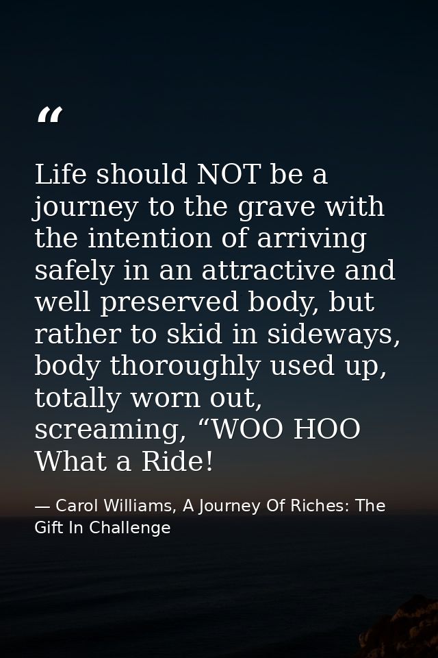 Life should NOT be a journey to the grave with the intention of arriving safely in an attractive and well preserved body — Carol Williams, A Journey Of Riches: The Gift In Challenge