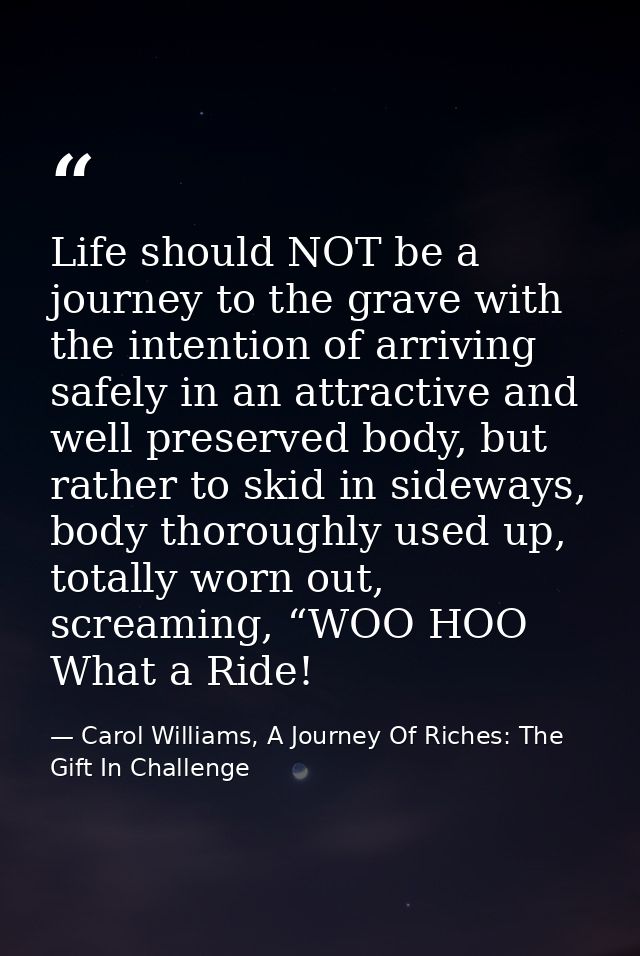 Life should NOT be a journey to the grave with the intention of arriving safely in an attractive and well preserved body — Carol Williams, A Journey Of Riches: The Gift In Challenge