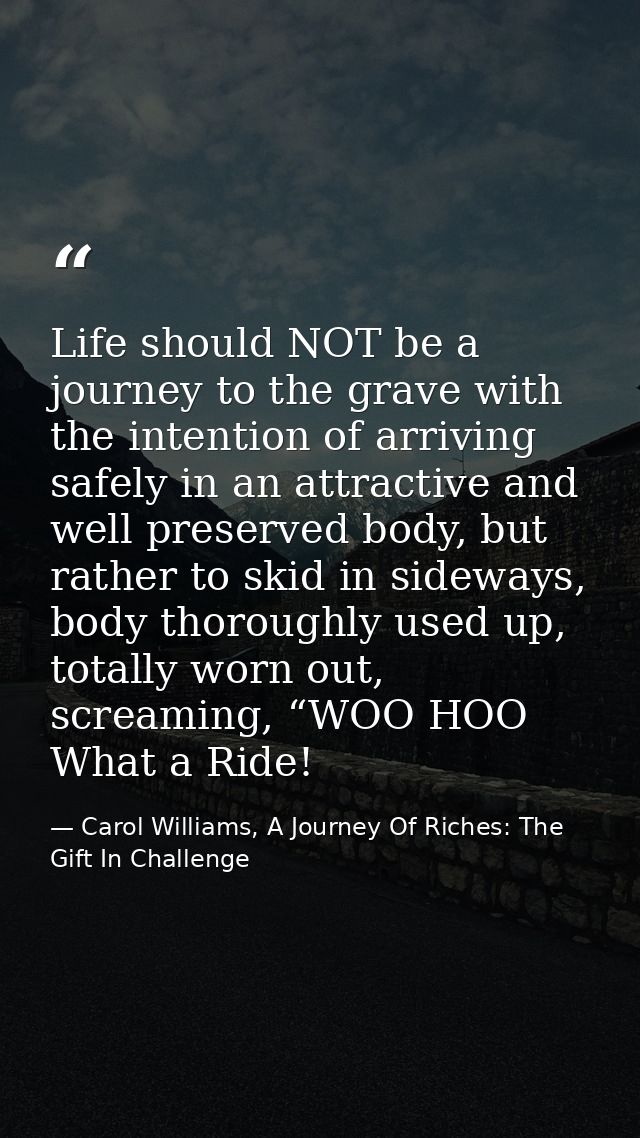 Life should NOT be a journey to the grave with the intention of arriving safely in an attractive and well preserved body — Carol Williams, A Journey Of Riches: The Gift In Challenge