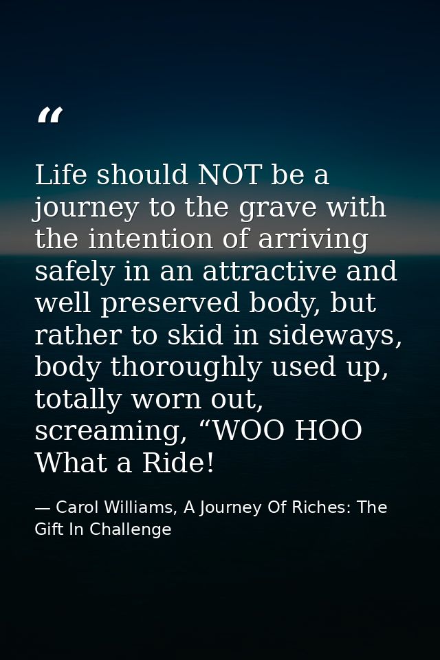 Life should NOT be a journey to the grave with the intention of arriving safely in an attractive and well preserved body — Carol Williams, A Journey Of Riches: The Gift In Challenge
