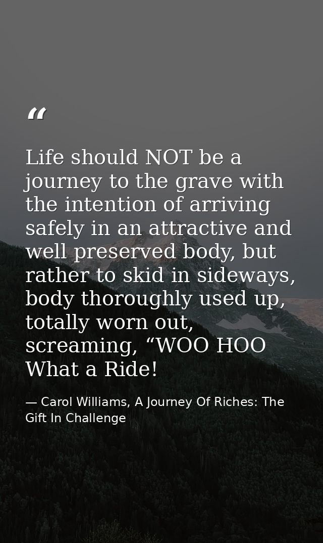 Life should NOT be a journey to the grave with the intention of arriving safely in an attractive and well preserved body — Carol Williams, A Journey Of Riches: The Gift In Challenge