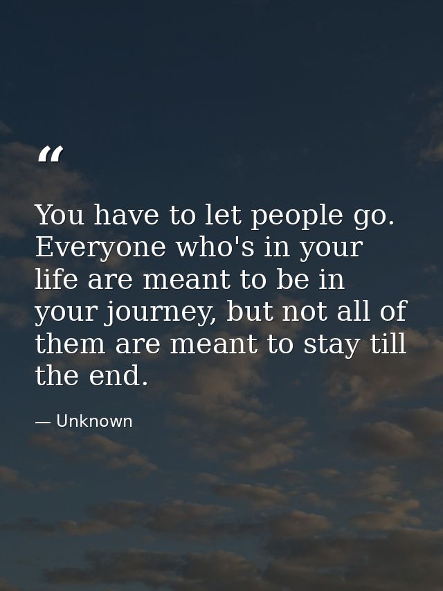 You have to let people go. Everyone who's in your life are meant to be in your journey, but not all of them are meant to — Unknown