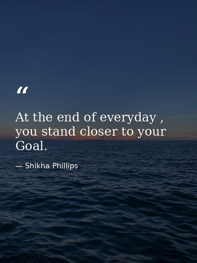 At the end of everyday , you stand closer to your Goal. — Shikha Phillips