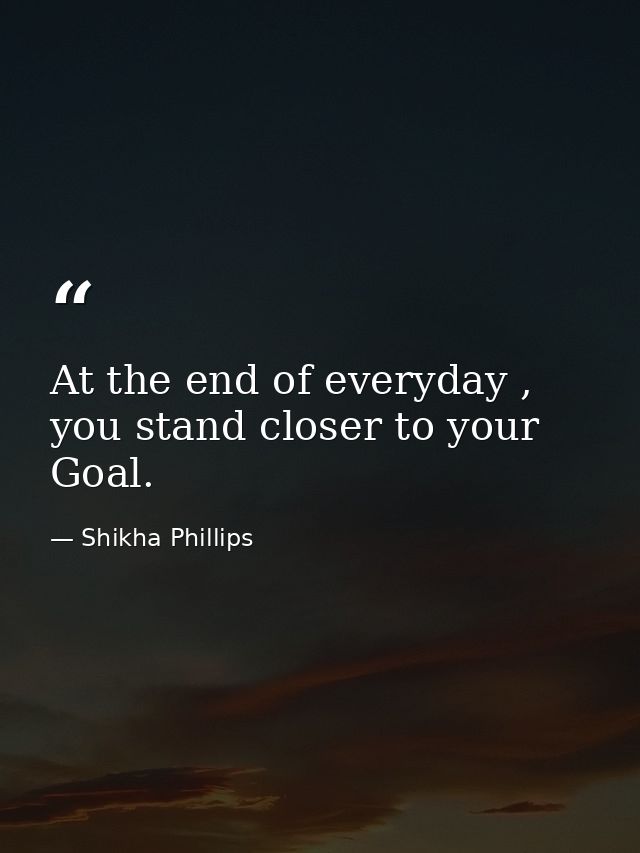 At the end of everyday , you stand closer to your Goal. — Shikha Phillips
