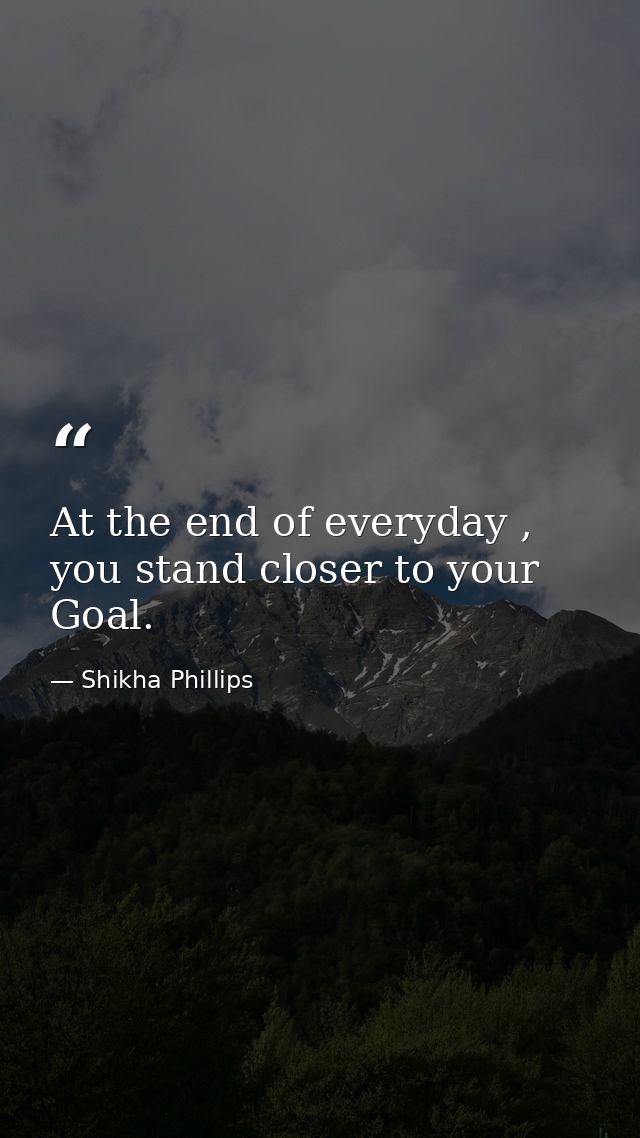 At the end of everyday , you stand closer to your Goal. — Shikha Phillips