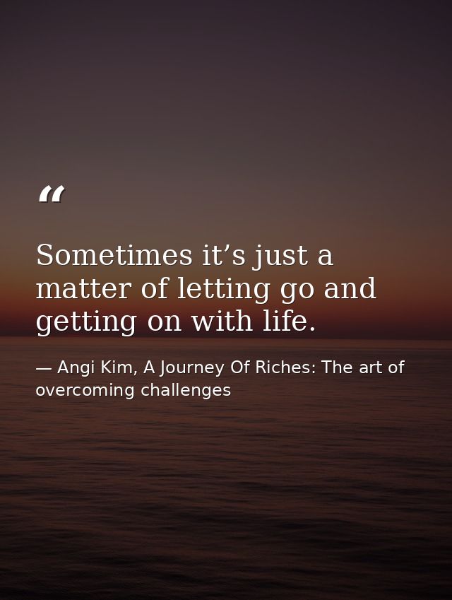 Sometimes it’s just a matter of letting go and getting on with life. — Angi Kim, A Journey Of Riches: The art of overcoming challenges