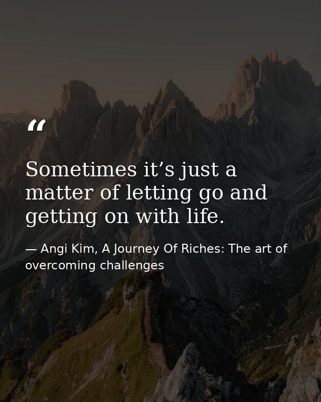 Sometimes it’s just a matter of letting go and getting on with life. — Angi Kim, A Journey Of Riches: The art of overcoming challenges