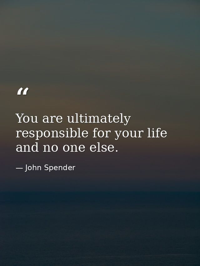 You are ultimately responsible for your life and no one else. — John Spender