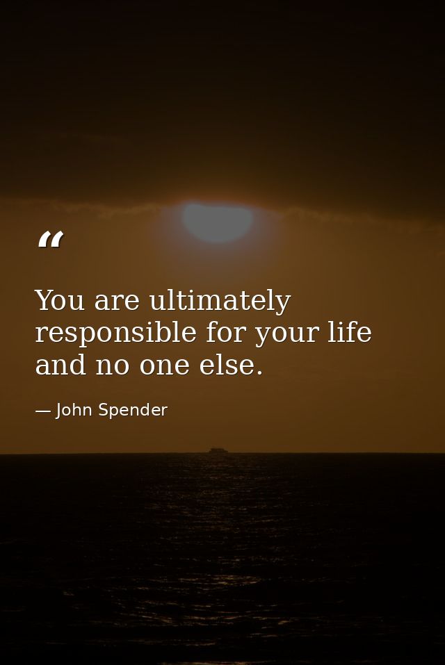 You are ultimately responsible for your life and no one else. — John Spender