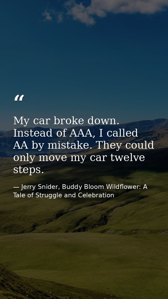 My car broke down. Instead of AAA, I called AA by mistake. They could only move my car twelve steps. — Jerry Snider, Buddy Bloom Wildflower: A Tale of Struggle and Celebration
