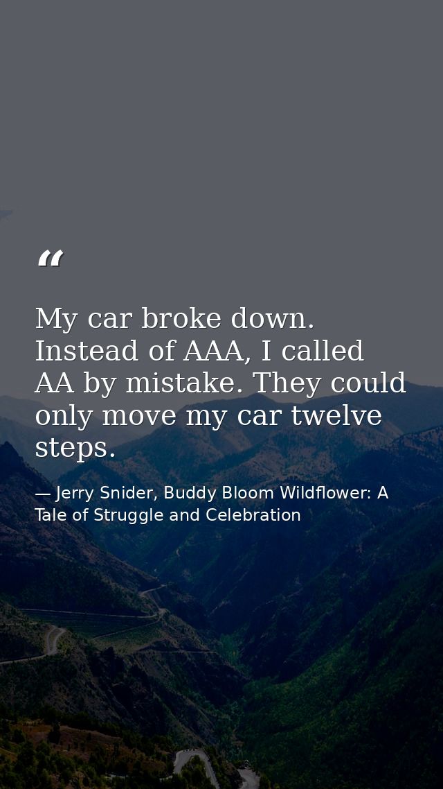 My car broke down. Instead of AAA, I called AA by mistake. They could only move my car twelve steps. — Jerry Snider, Buddy Bloom Wildflower: A Tale of Struggle and Celebration