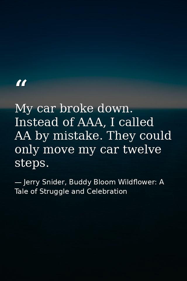 My car broke down. Instead of AAA, I called AA by mistake. They could only move my car twelve steps. — Jerry Snider, Buddy Bloom Wildflower: A Tale of Struggle and Celebration