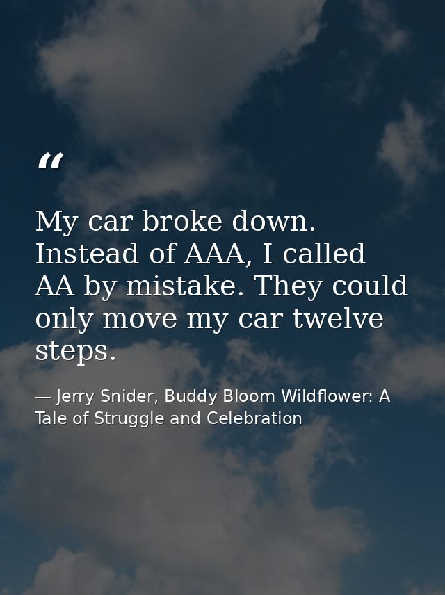 My car broke down. Instead of AAA, I called AA by mistake. They could only move my car twelve steps. — Jerry Snider, Buddy Bloom Wildflower: A Tale of Struggle and Celebration