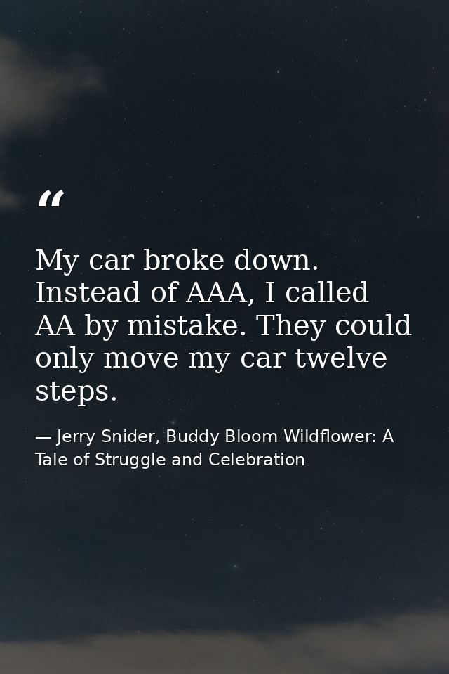My car broke down. Instead of AAA, I called AA by mistake. They could only move my car twelve steps. — Jerry Snider, Buddy Bloom Wildflower: A Tale of Struggle and Celebration