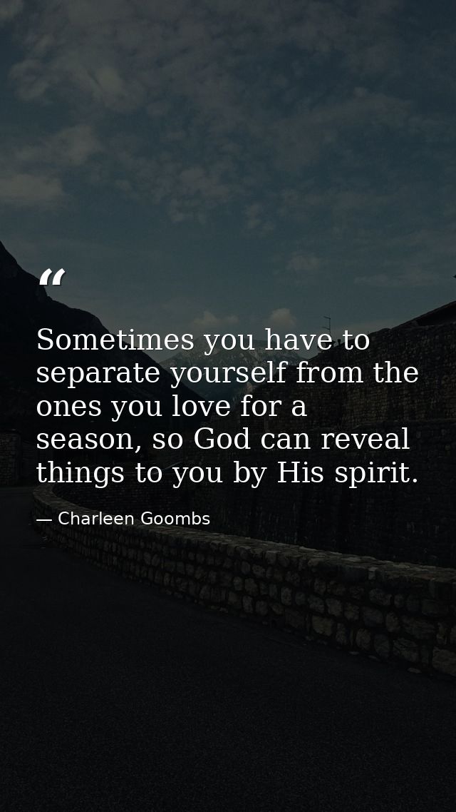 Sometimes you have to separate yourself from the ones you love for a season, so God can reveal things to you by His spir — Charleen Goombs
