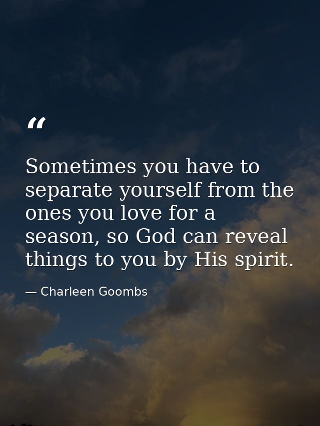 Sometimes you have to separate yourself from the ones you love for a season, so God can reveal things to you by His spir — Charleen Goombs