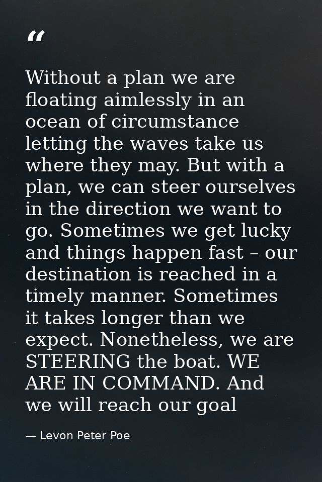 Without a plan we are floating aimlessly in an ocean of circumstance letting the waves take us where they may. But with  — Levon Peter Poe