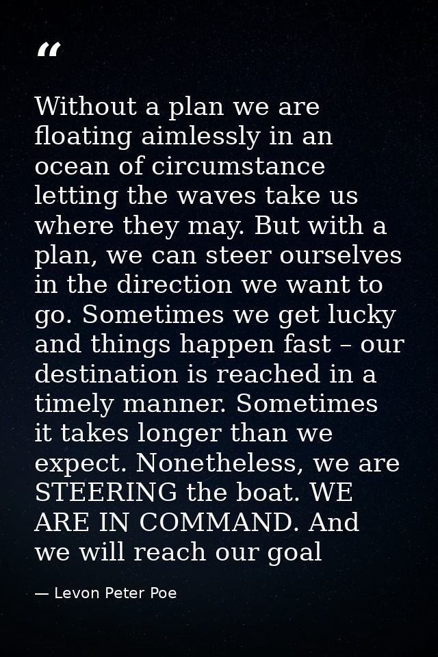Without a plan we are floating aimlessly in an ocean of circumstance letting the waves take us where they may. But with  — Levon Peter Poe
