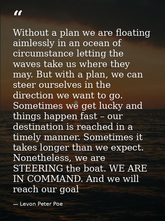 Without a plan we are floating aimlessly in an ocean of circumstance letting the waves take us where they may. But with  — Levon Peter Poe