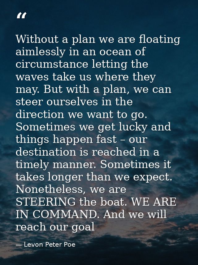 Without a plan we are floating aimlessly in an ocean of circumstance letting the waves take us where they may. But with  — Levon Peter Poe