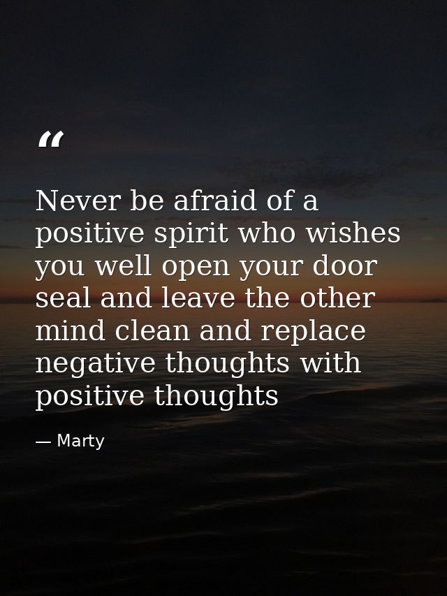 Never be afraid of a positive spirit who wishes you well open your door seal and leave the other mind clean and replace  — Marty