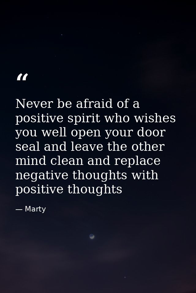 Never be afraid of a positive spirit who wishes you well open your door seal and leave the other mind clean and replace  — Marty