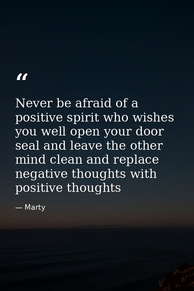 Never be afraid of a positive spirit who wishes you well open your door seal and leave the other mind clean and replace  — Marty