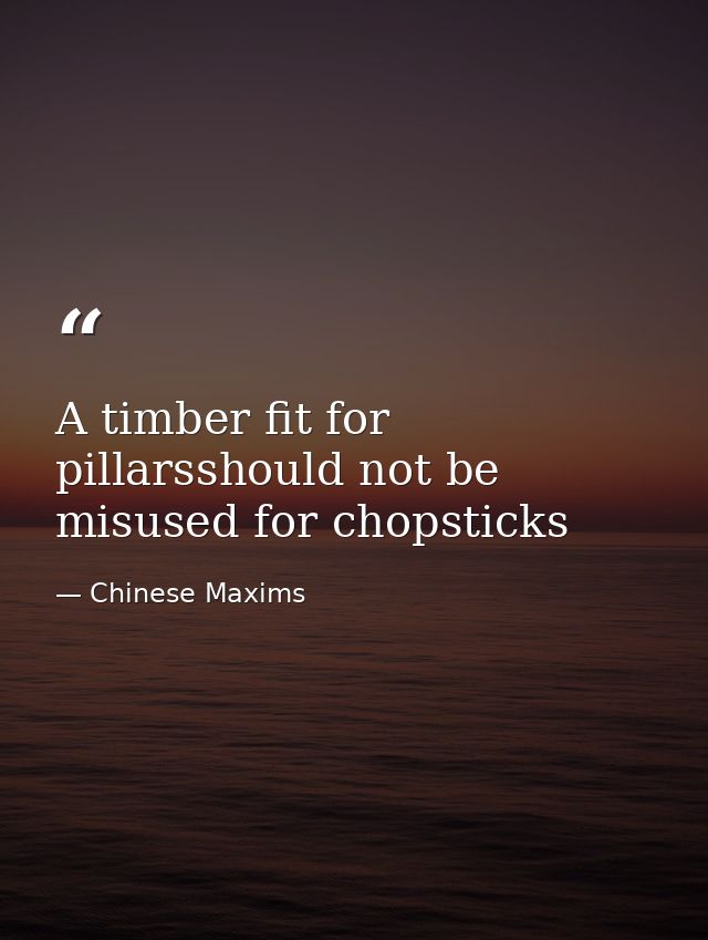 A timber fit for pillarsshould not be misused for chopsticks — Chinese Maxims