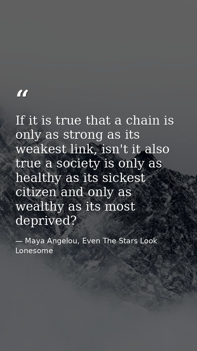 If it is true that a chain is only as strong as its weakest link, isn't it also true a society is only as healthy as its — Maya Angelou, Even The Stars Look Lonesome