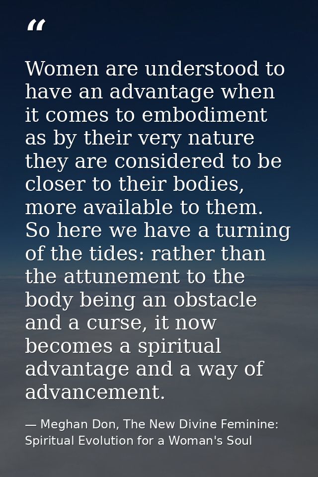 Women are understood to have an advantage when it comes to embodiment as by their very nature they are considered to be  — Meghan Don, The New Divine Feminine: Spiritual Evolution for a Woman's Soul