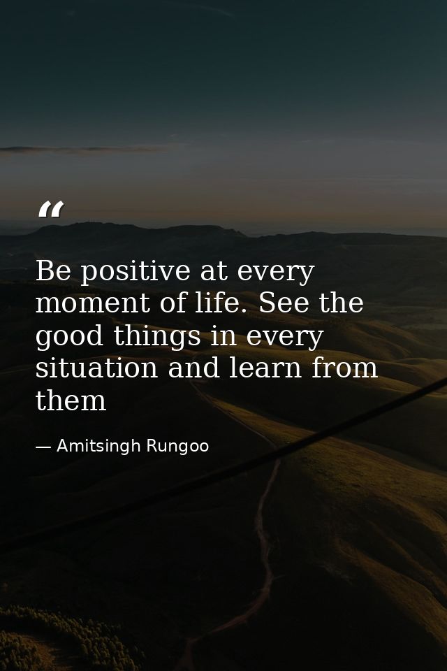 Be positive at every moment of life. See the good things in every situation and learn from them — Amitsingh Rungoo