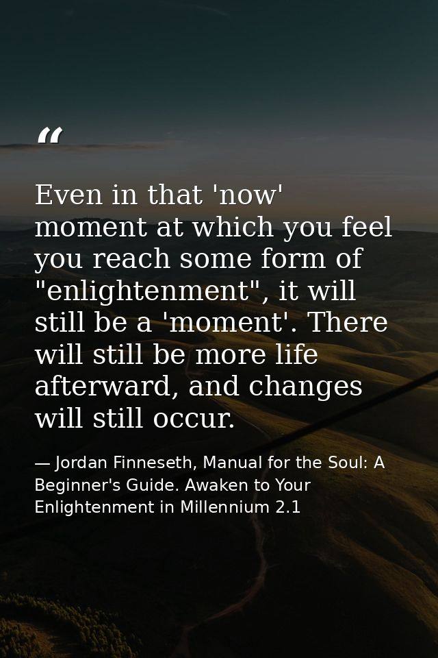 Even in that 'now' moment at which you feel you reach some form of "enlightenment", it will still be a 'moment'. There w — Jordan Finneseth, Manual for the Soul: A Beginner's Guide. Awaken to Your Enlightenment in Millennium 2.1