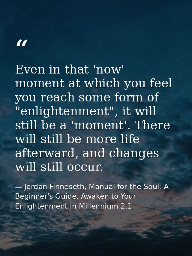 Even in that 'now' moment at which you feel you reach some form of "enlightenment", it will still be a 'moment'. There w — Jordan Finneseth, Manual for the Soul: A Beginner's Guide. Awaken to Your Enlightenment in Millennium 2.1