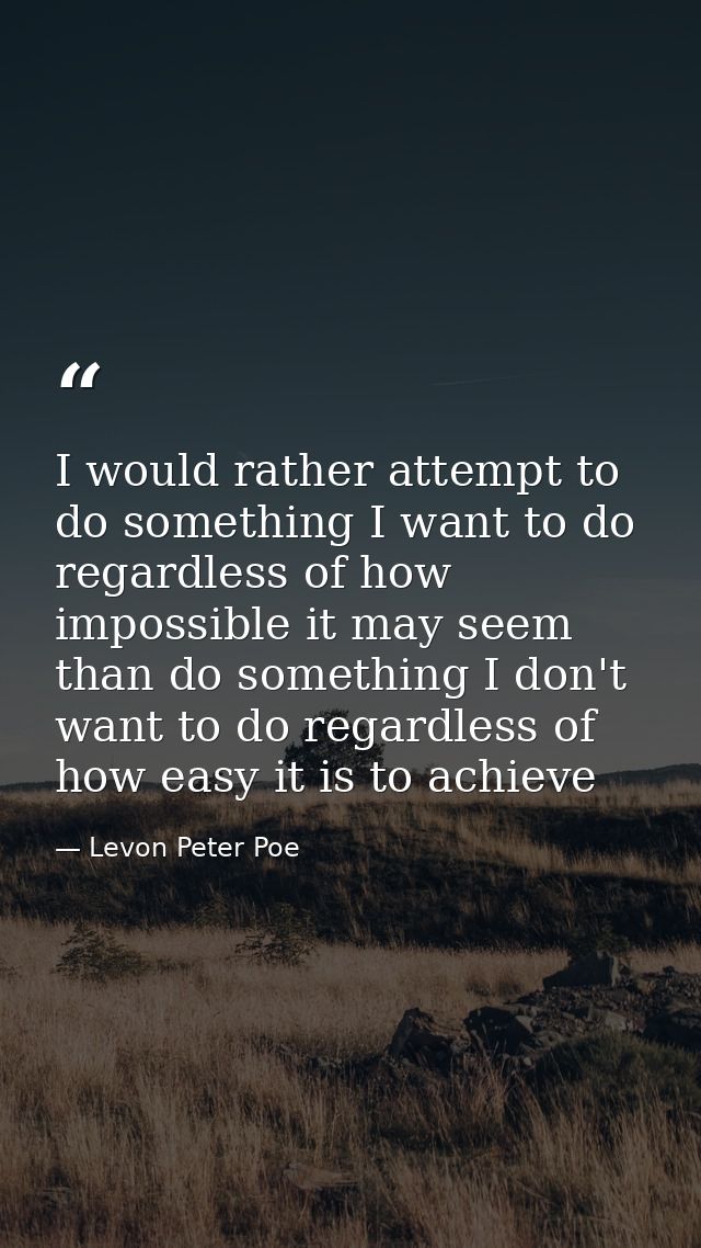 I would rather attempt to do something I want to do regardless of how impossible it may seem than do something I don't w — Levon Peter Poe