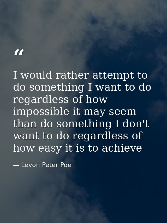 I would rather attempt to do something I want to do regardless of how impossible it may seem than do something I don't w — Levon Peter Poe