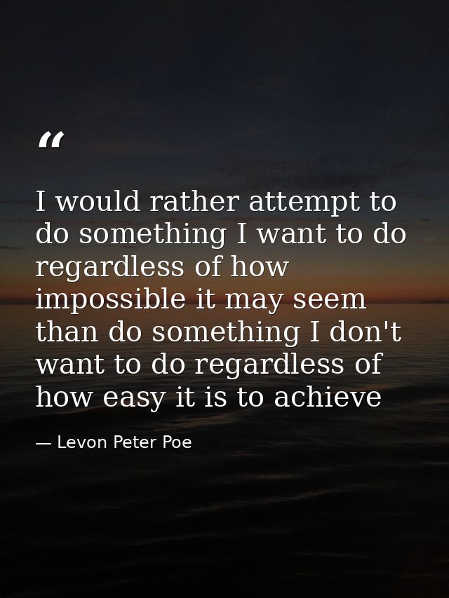 I would rather attempt to do something I want to do regardless of how impossible it may seem than do something I don't w — Levon Peter Poe