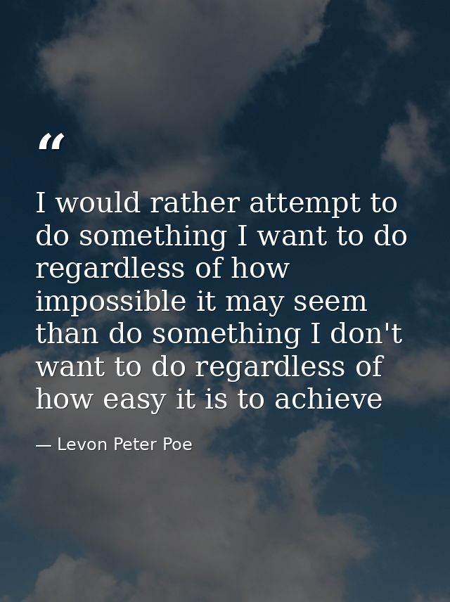 I would rather attempt to do something I want to do regardless of how impossible it may seem than do something I don't w — Levon Peter Poe