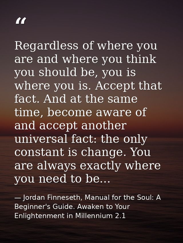 Regardless of where you are and where you think you should be, you is where you is. Accept that fact. And at the same ti — Jordan Finneseth, Manual for the Soul: A Beginner's Guide. Awaken to Your Enlightenment in Millennium 2.1