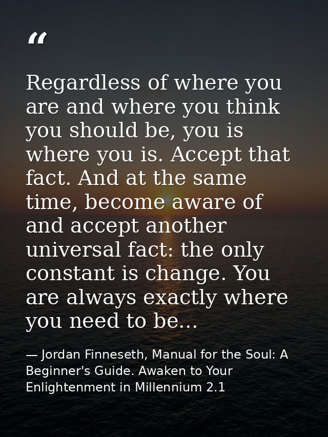 Regardless of where you are and where you think you should be, you is where you is. Accept that fact. And at the same ti — Jordan Finneseth, Manual for the Soul: A Beginner's Guide. Awaken to Your Enlightenment in Millennium 2.1