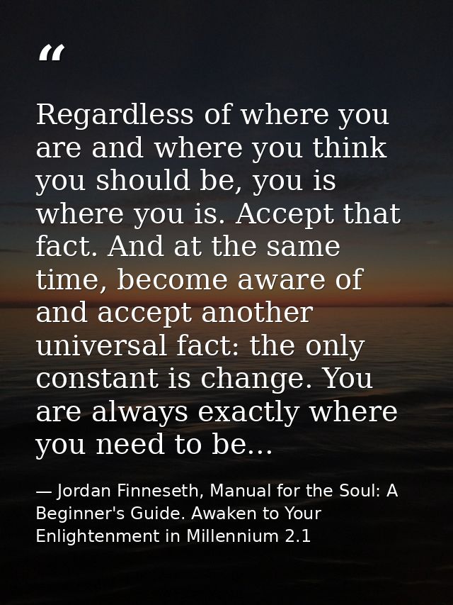 Regardless of where you are and where you think you should be, you is where you is. Accept that fact. And at the same ti — Jordan Finneseth, Manual for the Soul: A Beginner's Guide. Awaken to Your Enlightenment in Millennium 2.1