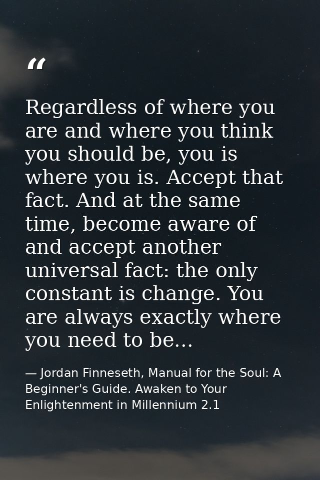 Regardless of where you are and where you think you should be, you is where you is. Accept that fact. And at the same ti — Jordan Finneseth, Manual for the Soul: A Beginner's Guide. Awaken to Your Enlightenment in Millennium 2.1